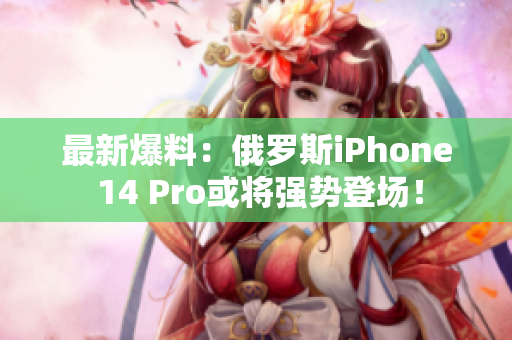最新爆料：俄罗斯iPhone 14 Pro或将强势登场！