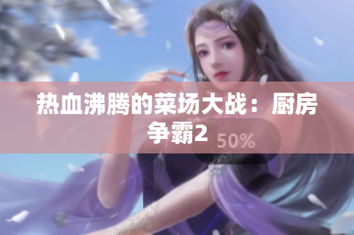 热血沸腾的菜场大战：厨房争霸2