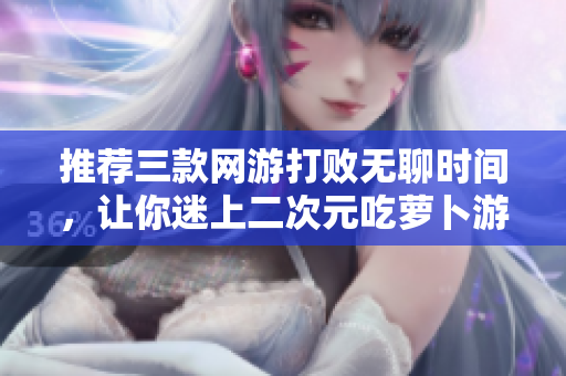推荐三款网游打败无聊时间，让你迷上二次元吃萝卜游戏