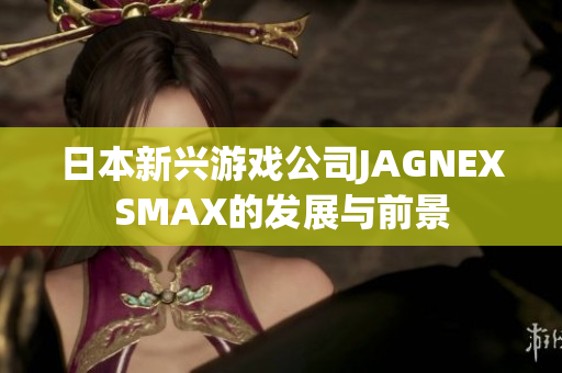 日本新兴游戏公司JAGNEXSMAX的发展与前景