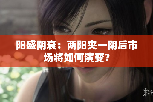 阳盛阴衰：两阳夹一阴后市场将如何演变？