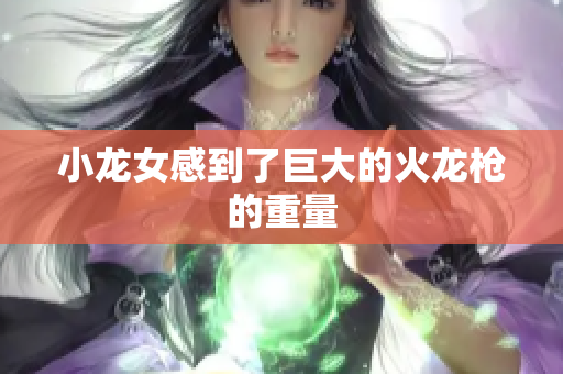 小龙女感到了巨大的火龙枪的重量