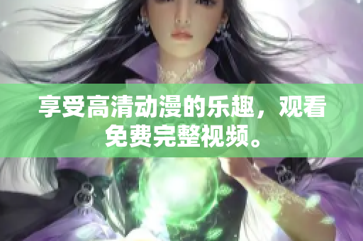 享受高清动漫的乐趣，观看免费完整视频。