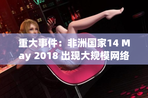 重大事件：非洲国家14 May 2018 出现大规模网络故障