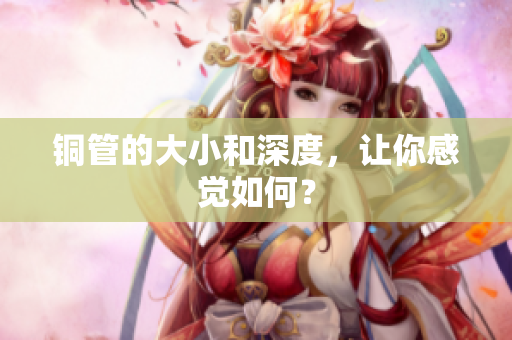 铜管的大小和深度，让你感觉如何？