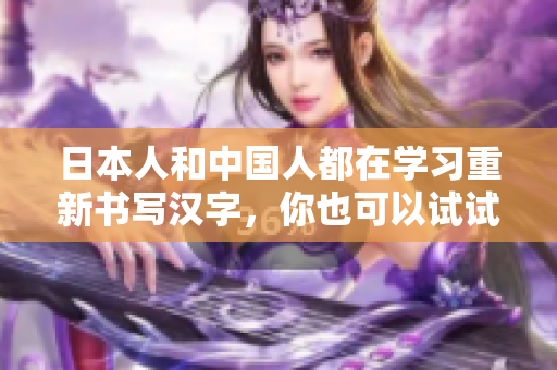 日本人和中国人都在学习重新书写汉字，你也可以试试！