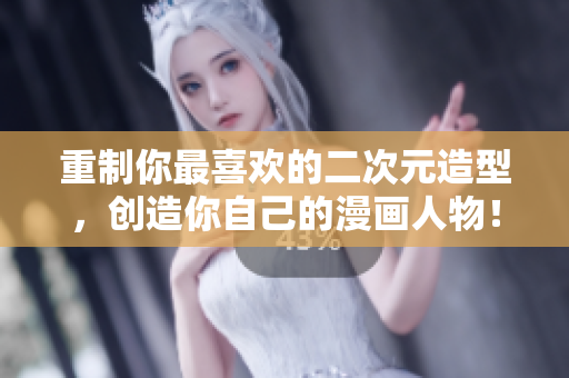 重制你最喜欢的二次元造型，创造你自己的漫画人物！