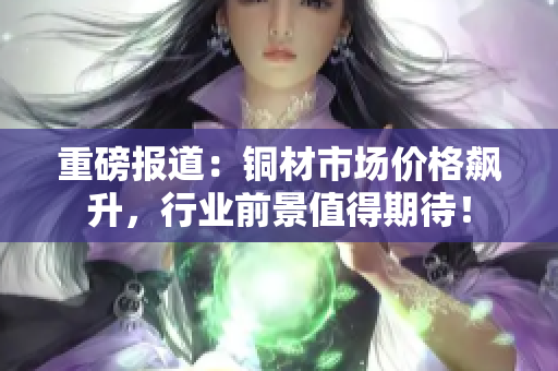 重磅报道：铜材市场价格飙升，行业前景值得期待！