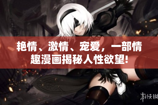 艳情、激情、宠爱，一部情趣漫画揭秘人性欲望!