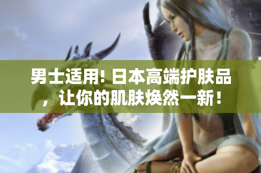 男士适用! 日本高端护肤品，让你的肌肤焕然一新！