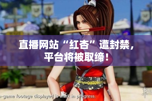 直播网站“红杏”遭封禁，平台将被取缔！