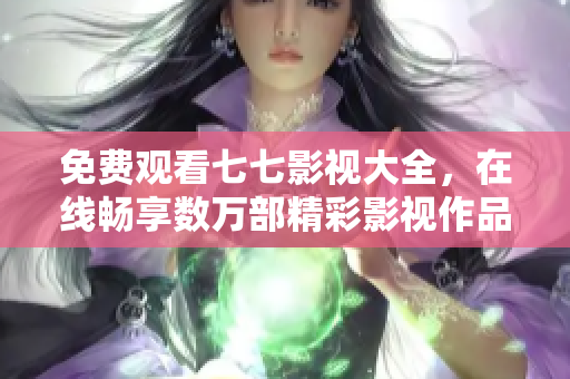 免费观看七七影视大全，在线畅享数万部精彩影视作品