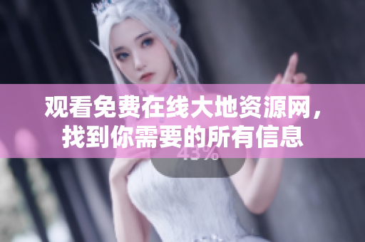 观看免费在线大地资源网，找到你需要的所有信息