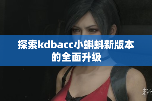 探索kdbacc小蝌蚪新版本的全面升级