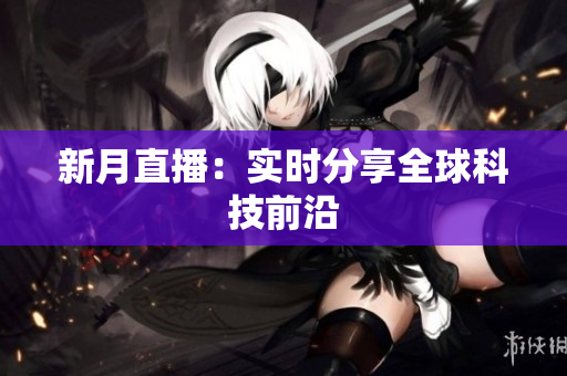 新月直播：实时分享全球科技前沿
