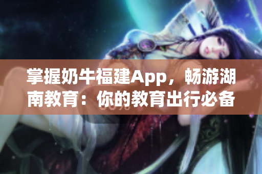 掌握奶牛福建App，畅游湖南教育：你的教育出行必备！