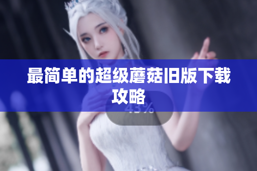 最简单的超级蘑菇旧版下载攻略
