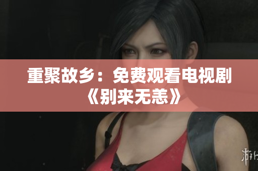重聚故乡：免费观看电视剧《别来无恙》