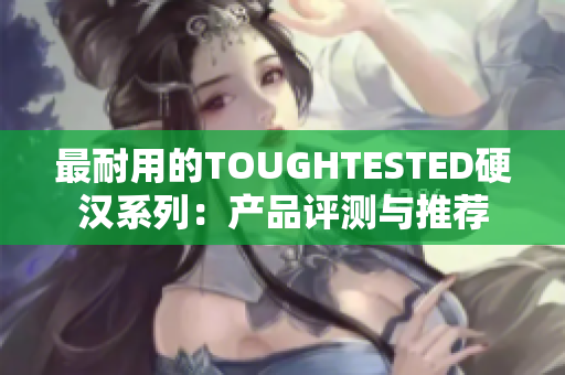 最耐用的TOUGHTESTED硬汉系列：产品评测与推荐