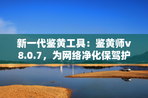 新一代鉴黄工具：鉴黄师v8.0.7，为网络净化保驾护航