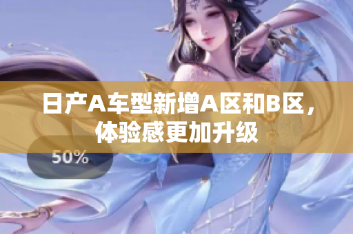 日产A车型新增A区和B区，体验感更加升级