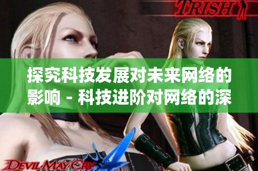 探究科技发展对未来网络的影响 - 科技进阶对网络的深远影响)