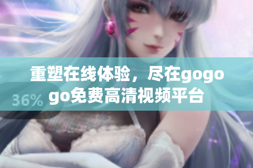 重塑在线体验，尽在gogogo免费高清视频平台