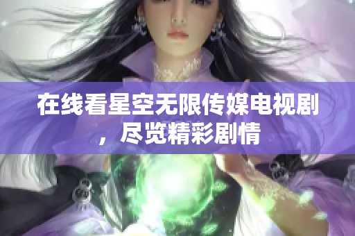 在线看星空无限传媒电视剧，尽览精彩剧情