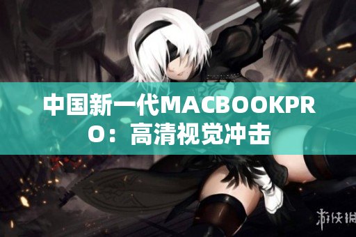中国新一代MACBOOKPRO：高清视觉冲击