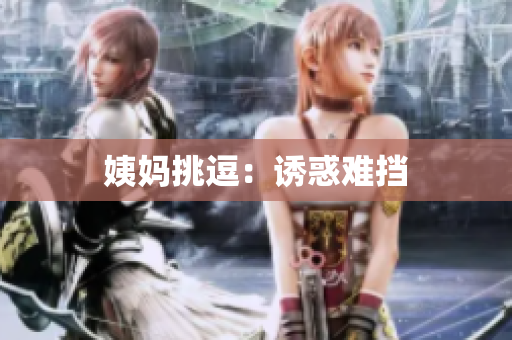 姨妈挑逗：诱惑难挡