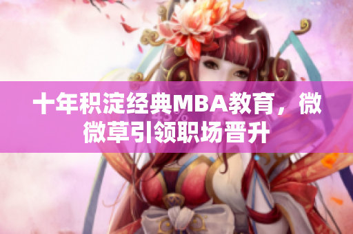 十年积淀经典MBA教育，微微草引领职场晋升