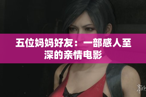 五位妈妈好友：一部感人至深的亲情电影
