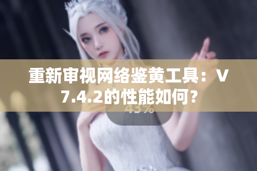 重新审视网络鉴黄工具：V7.4.2的性能如何？