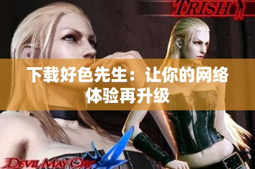 下载好色先生：让你的网络体验再升级