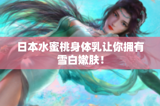 日本水蜜桃身体乳让你拥有雪白嫩肤！