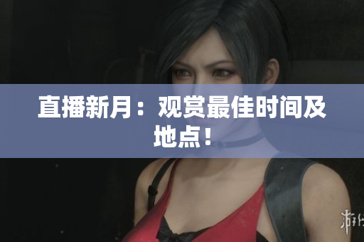 直播新月：观赏最佳时间及地点！