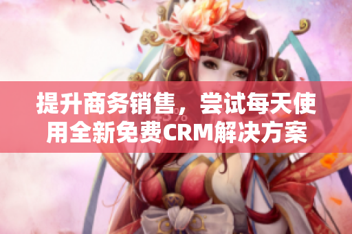 提升商务销售，尝试每天使用全新免费CRM解决方案