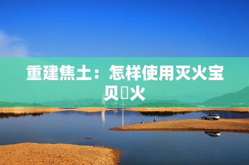 重建焦土：怎样使用灭火宝贝滅火