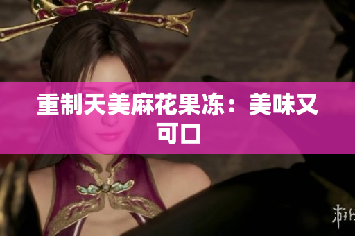 重制天美麻花果冻：美味又可口