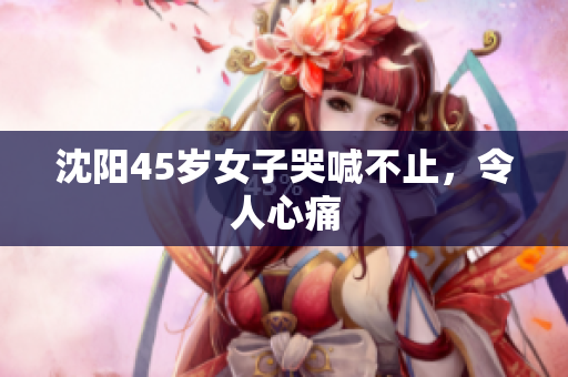 沈阳45岁女子哭喊不止，令人心痛