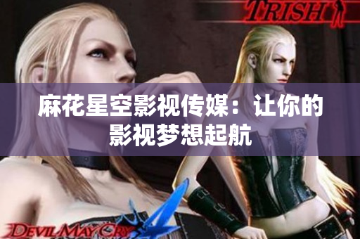麻花星空影视传媒：让你的影视梦想起航
