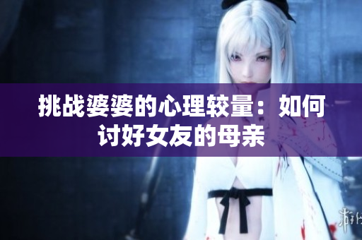 挑战婆婆的心理较量：如何讨好女友的母亲