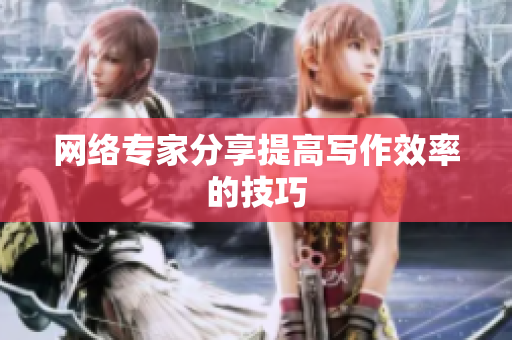网络专家分享提高写作效率的技巧