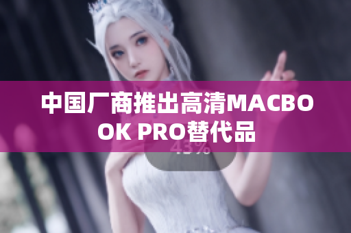 中国厂商推出高清MACBOOK PRO替代品