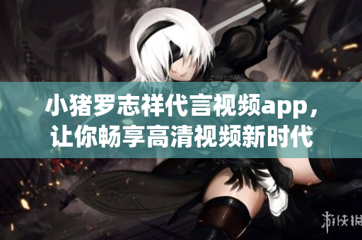 小猪罗志祥代言视频app，让你畅享高清视频新时代