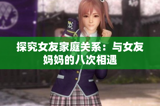 探究女友家庭关系：与女友妈妈的八次相遇