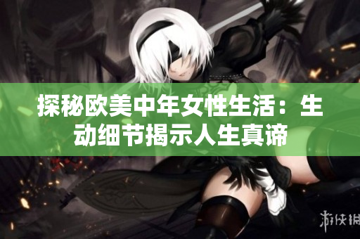 探秘欧美中年女性生活：生动细节揭示人生真谛