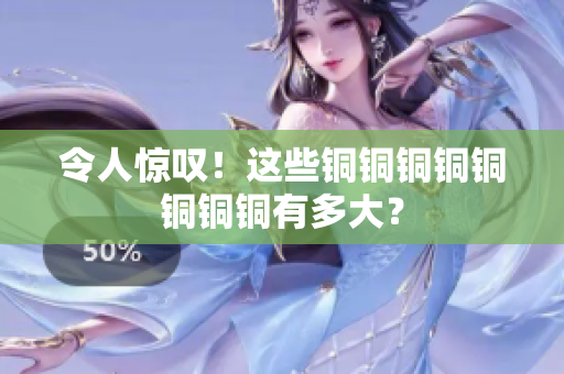 令人惊叹！这些铜铜铜铜铜铜铜铜有多大？