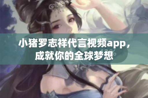 小猪罗志祥代言视频app，成就你的全球梦想