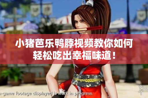 小猪芭乐鸭脖视频教你如何轻松吃出幸福味道！